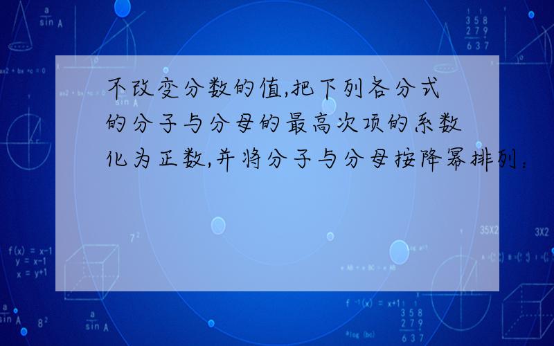 不改变分数的值,把下列各分式的分子与分母的最高次项的系数化为正数,并将分子与分母按降幂排列：（1）3a^2-1/1-a ;（2）x-x^2/1+2x^2（3）-1+2x-x^2/-2x+1（4）-a^2+a-1/1-a-a^2