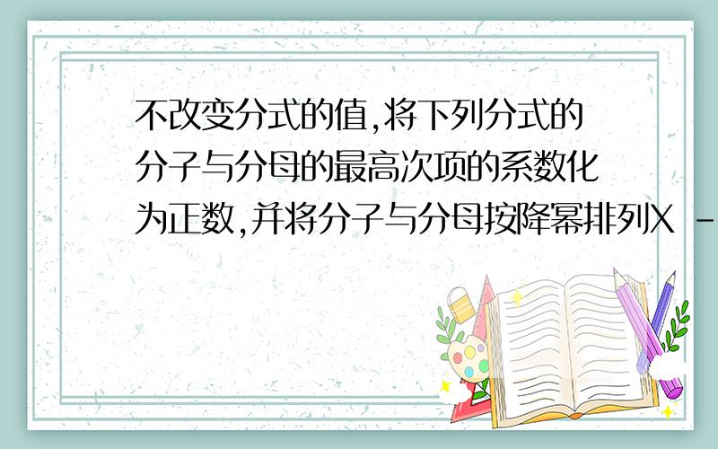 不改变分式的值,将下列分式的分子与分母的最高次项的系数化为正数,并将分子与分母按降幂排列X -X²/1+2X²