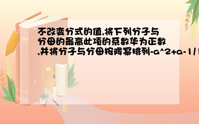 不改变分式的值,将下列分子与分母的最高此项的系数华为正数,并将分子与分母按降幂排列-a^2+a-1/1-a-a^2