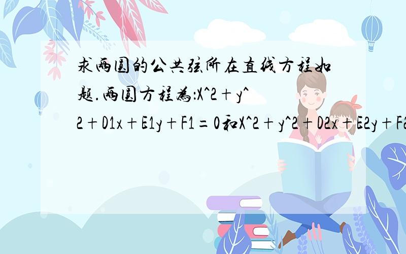 求两圆的公共弦所在直线方程如题.两圆方程为：X^2+y^2+D1x+E1y+F1=0和X^2+y^2+D2x+E2y+F2=0请写清过程.谢谢您.