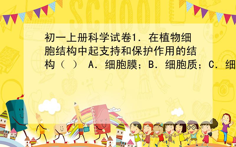 初一上册科学试卷1．在植物细胞结构中起支持和保护作用的结构（ ） A．细胞膜；B．细胞质；C．细胞壁；D．细胞核.2．若要使位于视野右上角的图象移至视野中央,移动玻片的方向是（ ） A