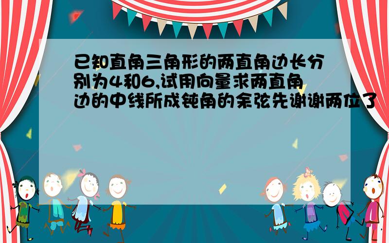 已知直角三角形的两直角边长分别为4和6,试用向量求两直角边的中线所成钝角的余弦先谢谢两位了