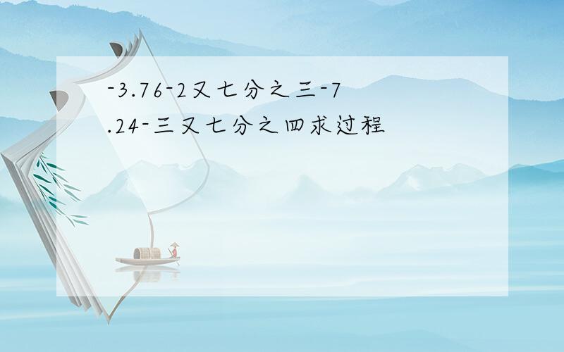 -3.76-2又七分之三-7.24-三又七分之四求过程