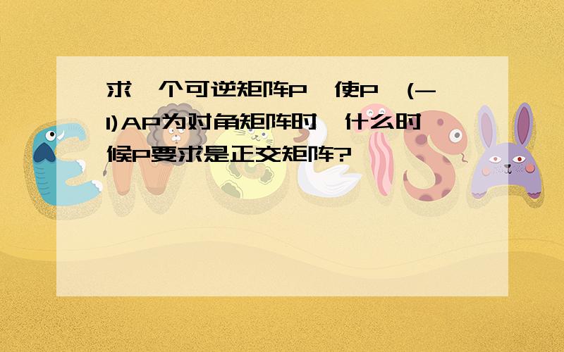 求一个可逆矩阵P,使P^(-1)AP为对角矩阵时,什么时候P要求是正交矩阵?