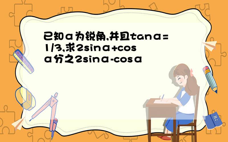 已知α为锐角,并且tanα=1/3,求2sinα+cosα分之2sinα-cosα