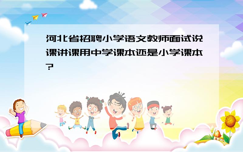 河北省招聘小学语文教师面试说课讲课用中学课本还是小学课本?