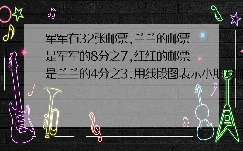 军军有32张邮票,兰兰的邮票是军军的8分之7,红红的邮票是兰兰的4分之3.用线段图表示小朋友邮票之间的数量关系.（记得标上对应的名称和数据哦）