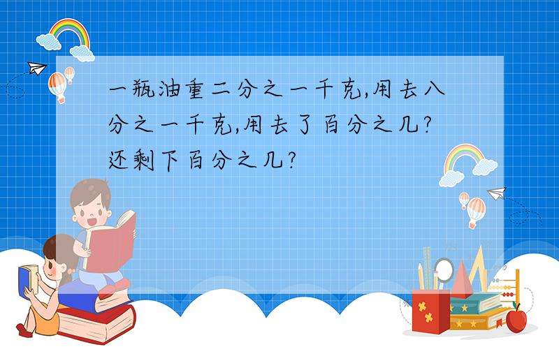 一瓶油重二分之一千克,用去八分之一千克,用去了百分之几?还剩下百分之几?