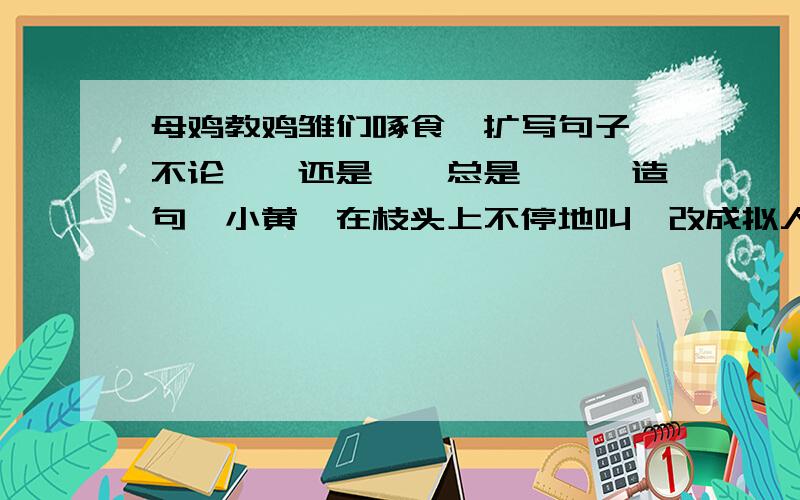 母鸡教鸡雏们啄食【扩写句子】不论……还是……总是……【造句】小黄鹂在枝头上不停地叫【改成拟人句】