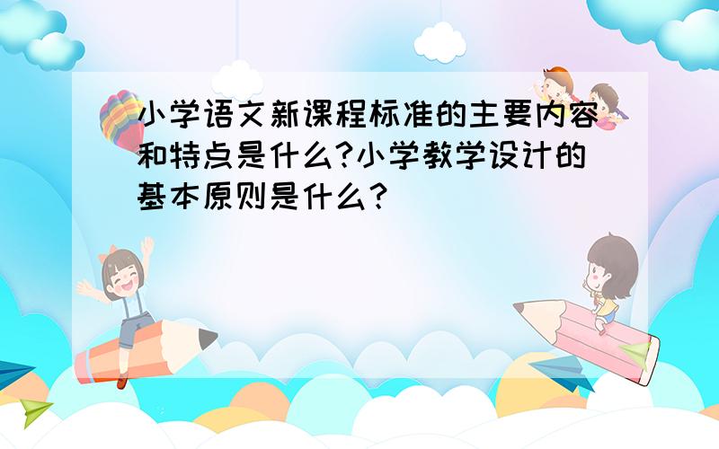 小学语文新课程标准的主要内容和特点是什么?小学教学设计的基本原则是什么？