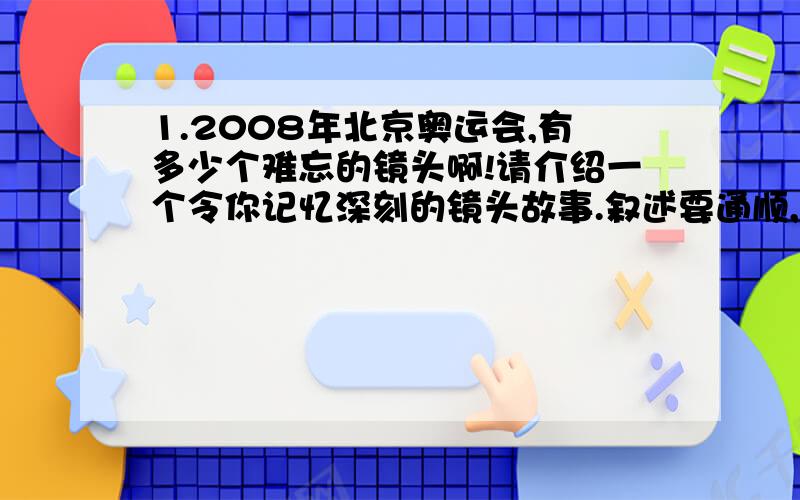 1.2008年北京奥运会,有多少个难忘的镜头啊!请介绍一个令你记忆深刻的镜头故事.叙述要通顺,有重点.（150字左右）2.詹天佑设计的京张铁路让外宾赞叹不已,也为我们中国人_____(填成语).3.根据