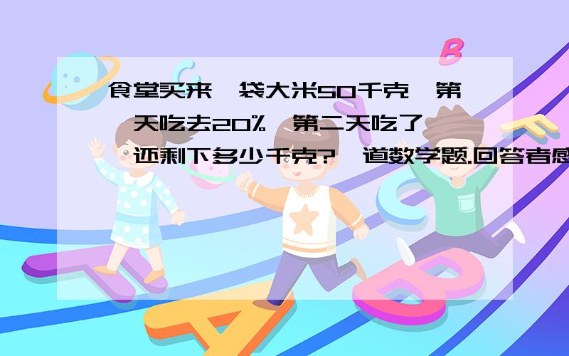 食堂买来一袋大米50千克,第一天吃去20%,第二天吃了 ,还剩下多少千克?一道数学题.回答者感激不尽食堂买来一袋大米50千克,第一天吃去20%,第二天吃了 40%,还剩下多少千克?回答者感激不尽