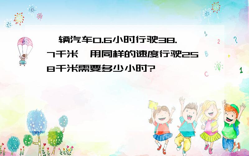 一辆汽车0.6小时行驶38.7千米,用同样的速度行驶258千米需要多少小时?