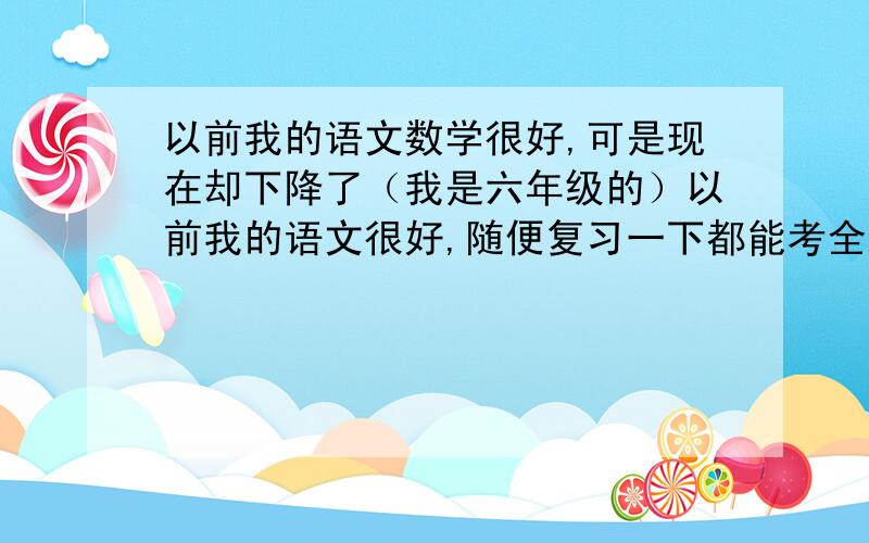 以前我的语文数学很好,可是现在却下降了（我是六年级的）以前我的语文很好,随便复习一下都能考全班第一.可是现在,我很努力的复习.却只考了84分!（我是六年级）是怎么回事,有办法提高