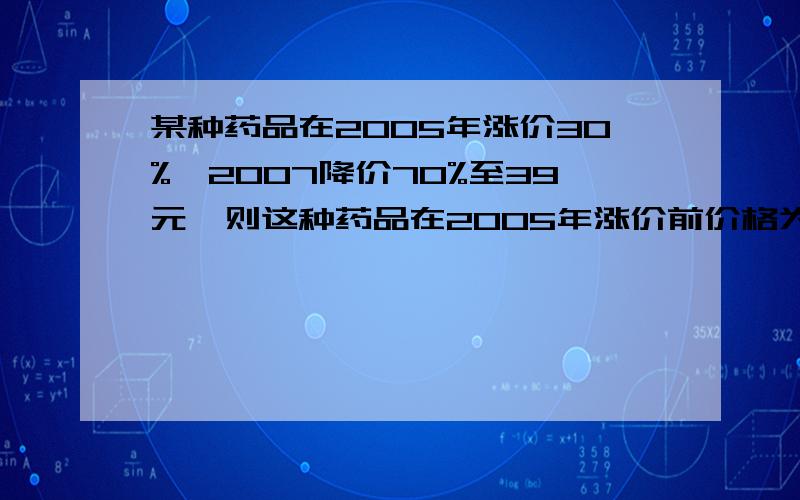 某种药品在2005年涨价30%,2007降价70%至39元,则这种药品在2005年涨价前价格为多少元