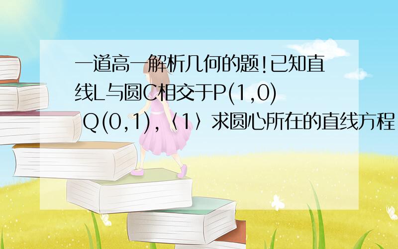 一道高一解析几何的题!已知直线L与圆C相交于P(1,0) Q(0,1),〈1〉求圆心所在的直线方程.〈2〉若圆C的半径为1,求圆C的方程.