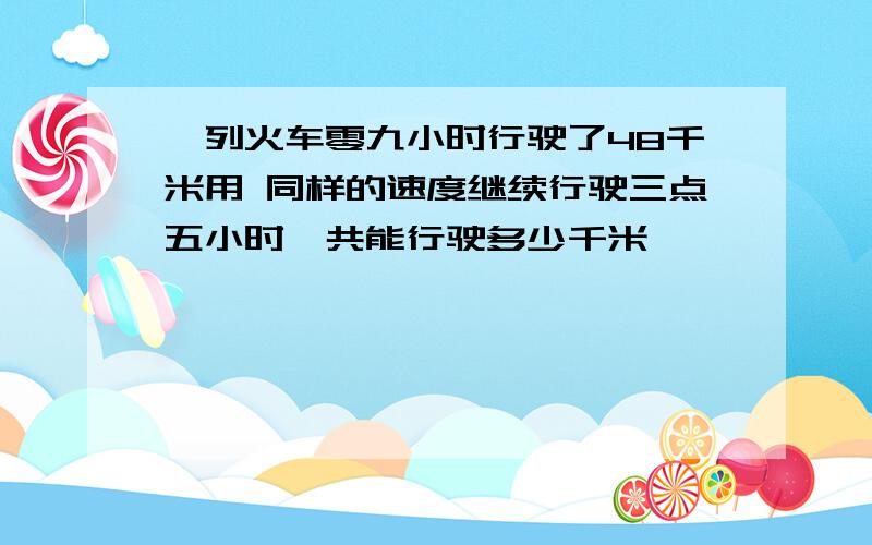 一列火车零九小时行驶了48千米用 同样的速度继续行驶三点五小时一共能行驶多少千米