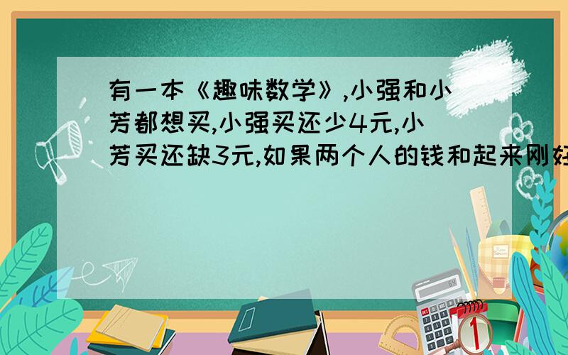 有一本《趣味数学》,小强和小芳都想买,小强买还少4元,小芳买还缺3元,如果两个人的钱和起来刚好购买这本书,这本书的价格是______元.有10架飞机进行特技表演,要求排成5行,每行4架飞机,甲乙