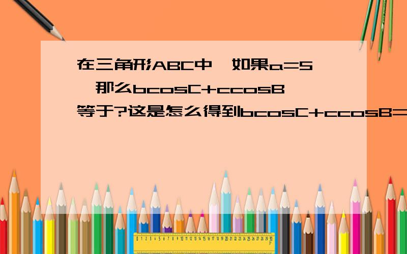 在三角形ABC中,如果a=5,那么bcosC+ccosB等于?这是怎么得到bcosC+ccosB=a的有人能帮忙化简下吗?