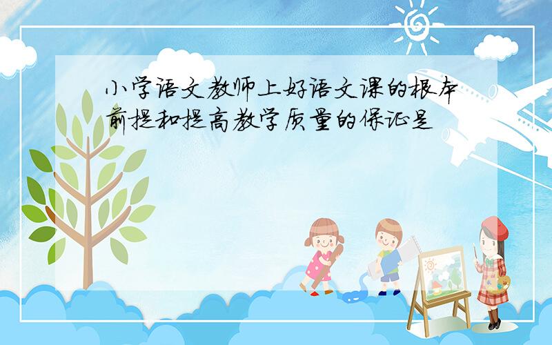 小学语文教师上好语文课的根本前提和提高教学质量的保证是