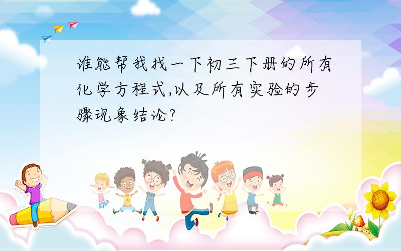 谁能帮我找一下初三下册的所有化学方程式,以及所有实验的步骤现象结论?