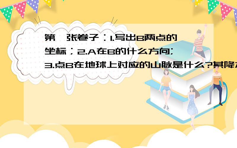 第一张卷子：1.写出B两点的坐标；2.A在B的什么方向;3.点B在地球上对应的山脉是什么?其降水东西差异的原因是什么?其西南的农业地域类型是什么,发展的区位是什么,有什么特点?4.若阴影部分