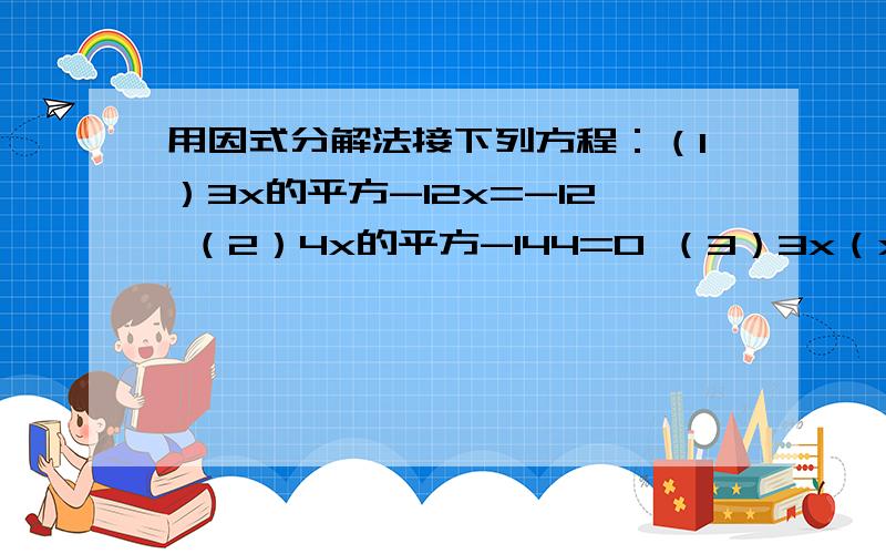 用因式分解法接下列方程：（1）3x的平方-12x=-12 （2）4x的平方-144=0 （3）3x（x-1)=2(x-1） （4）（2x-1）的平方=（3-x）的平方各位有心人士帮下忙!要交暗线本的.