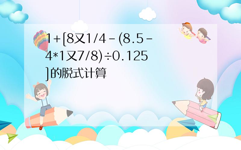 1+[8又1/4-(8.5-4*1又7/8)÷0.125]的脱式计算