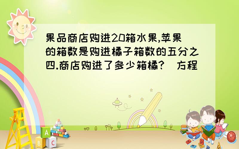 果品商店购进20箱水果,苹果的箱数是购进橘子箱数的五分之四.商店购进了多少箱橘?（方程）