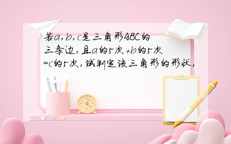 若a,b,c是三角形ABC的三条边,且a的5次+b的5次=c的5次,试判定该三角形的形状,