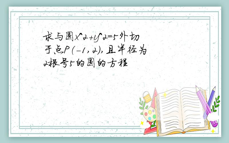 求与圆x^2+y^2=5外切于点P（-1,2）,且半径为2根号5的圆的方程