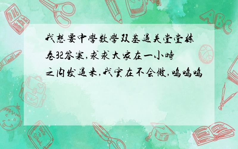 我想要中学数学双基过关堂堂练卷32答案,求求大家在一小时之内发过来,我实在不会做,呜呜呜