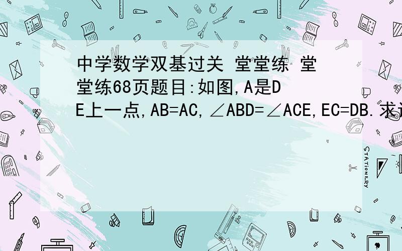 中学数学双基过关 堂堂练 堂堂练68页题目:如图,A是DE上一点,AB=AC,∠ABD=∠ACE,EC=DB.求证DE∥BC