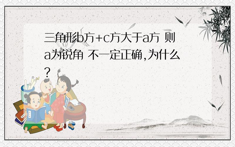 三角形b方+c方大于a方 则a为锐角 不一定正确,为什么?