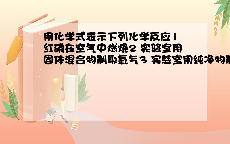 用化学式表示下列化学反应1 红磷在空气中燃烧2 实验室用固体混合物制取氧气3 实验室用纯净物制取氧气回答最好的会酌情加分