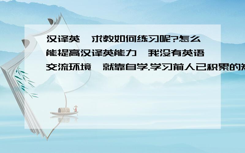 汉译英,求教如何练习呢?怎么能提高汉译英能力,我没有英语交流环境,就靠自学.学习前人已积累的知识,是为了有所突破,自然的奥秘不是几代人、乃至几十代人可以穷尽的.如果仅以拥有前人