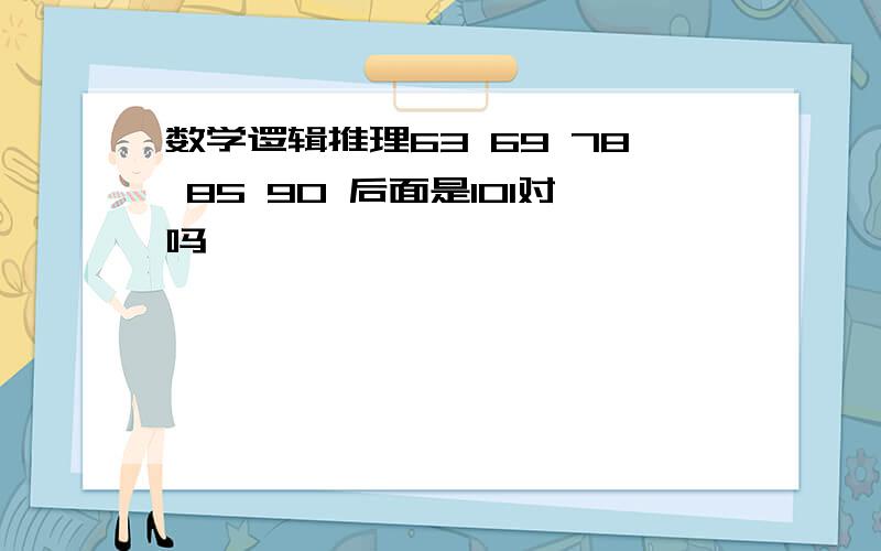 数学逻辑推理63 69 78 85 90 后面是101对吗