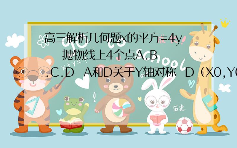 高三解析几何题x的平方=4y    抛物线上4个点A.B.C.D  A和D关于Y轴对称  D（X0,Y0） B（X1,Y1）  C（X2,Y2） 且-X0小于X1小于X0小于X2       而且BC和抛物线D处的切线平行 求证 AD在角BAC的角平分线上