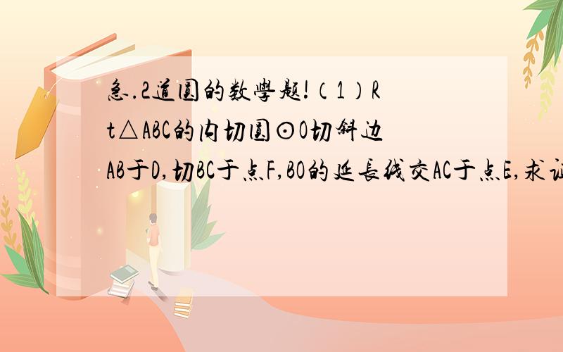 急.2道圆的数学题!（1）Rt△ABC的内切圆⊙O切斜边AB于D,切BC于点F,BO的延长线交AC于点E,求证：BO*BC=BD*BE.（2）以Rt△ABC的直角边AC为直径作⊙O,交斜边AB于点D,过D作⊙O的切线,求证：这条切线平分