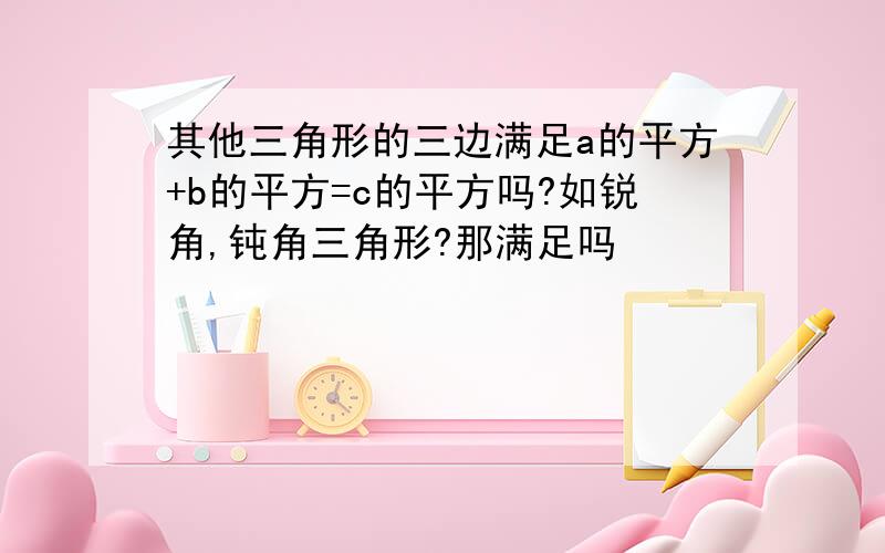 其他三角形的三边满足a的平方+b的平方=c的平方吗?如锐角,钝角三角形?那满足吗