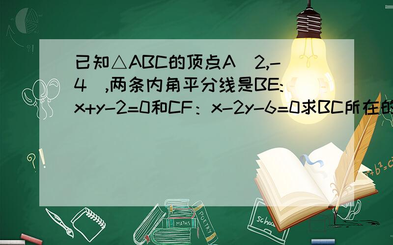 已知△ABC的顶点A（2,-4）,两条内角平分线是BE:x+y-2=0和CF：x-2y-6=0求BC所在的直线方程.3Q...