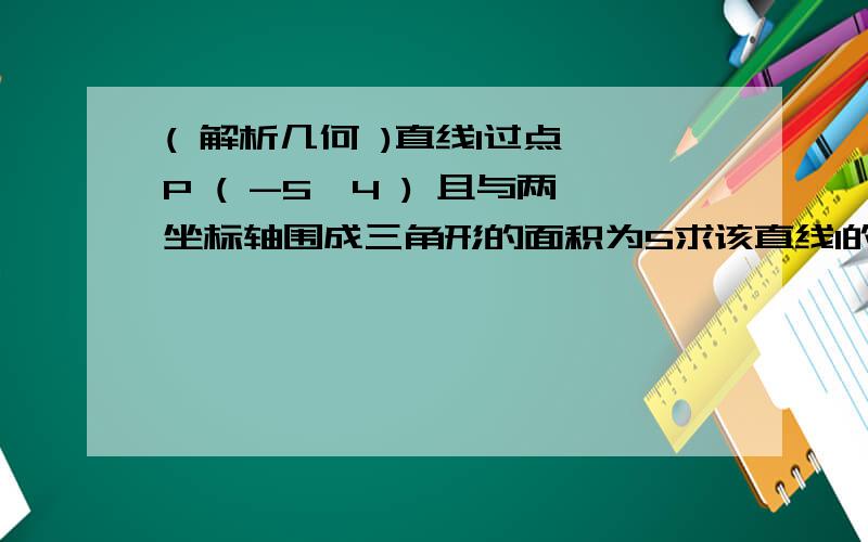 ( 解析几何 )直线l过点 P ( -5,4 ) 且与两坐标轴围成三角形的面积为5求该直线l的斜率如果能用两种解法的话,最好