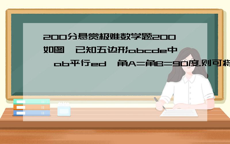 200分悬赏极难数学题200如图,已知五边形abcde中,ab平行ed,角A=角B=90度.则可将该五边ABCDE分成面积相等的两部分的直线有_____条,满足条件的直线可以这样确定_________________________________________________