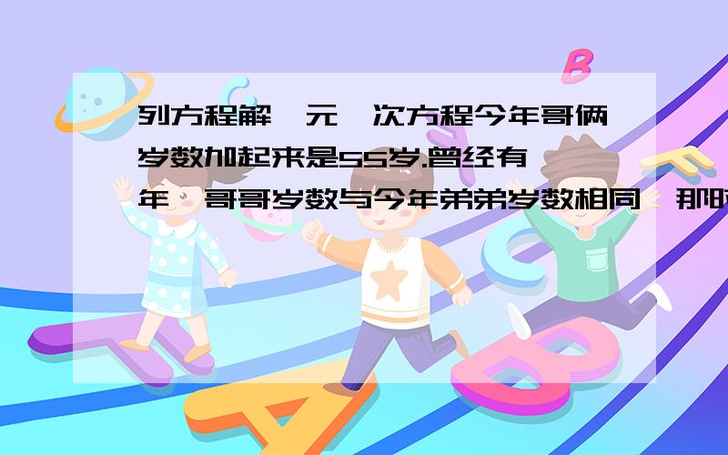 列方程解一元一次方程今年哥俩岁数加起来是55岁.曾经有一年,哥哥岁数与今年弟弟岁数相同,那时哥哥岁数恰好是弟弟岁数的两倍,哥哥今年几岁?