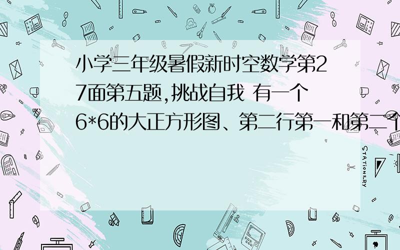 小学三年级暑假新时空数学第27面第五题,挑战自我 有一个6*6的大正方形图、第二行第一和第二个小正方形里分