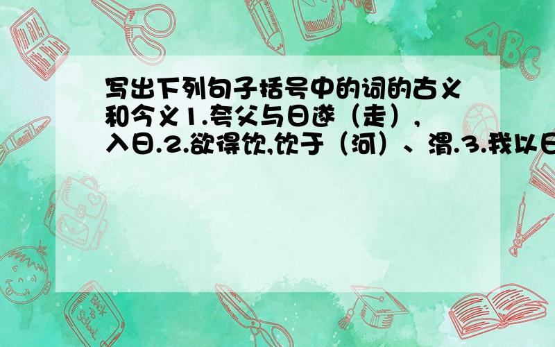 写出下列句子括号中的词的古义和今义1.夸父与日遂（走）,入日.2.欲得饮,饮于（河）、渭.3.我以日始出时（去）人近.4.及其日中如探（汤）.