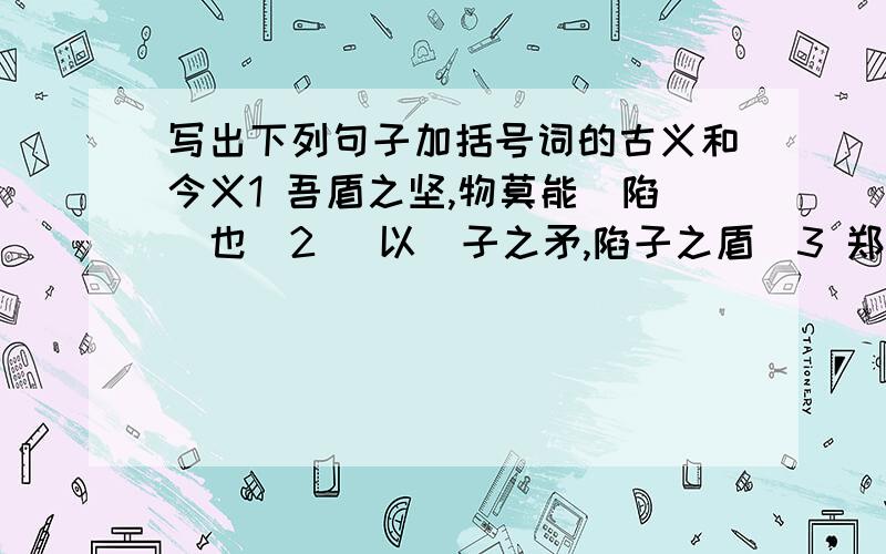 写出下列句子加括号词的古义和今义1 吾盾之坚,物莫能（陷）也．2 （以）子之矛,陷子之盾．3 郑人有（且）置履者．4 已得履,乃曰：”吾忘持度．”（反）归取之．