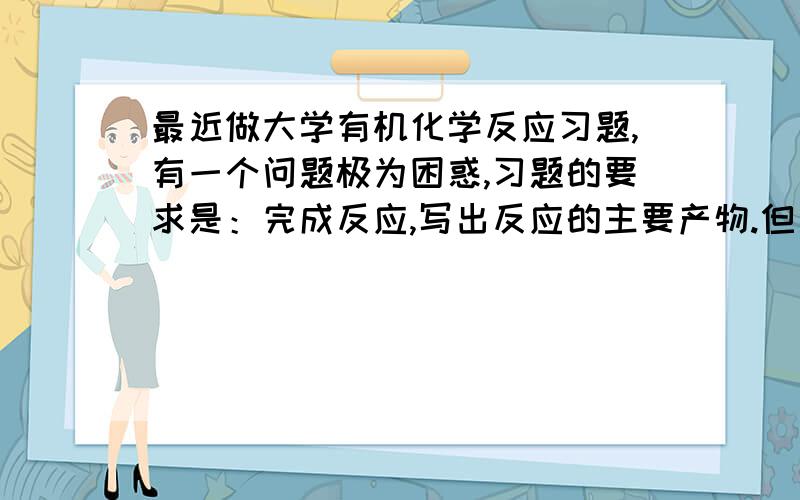 最近做大学有机化学反应习题,有一个问题极为困惑,习题的要求是：完成反应,写出反应的主要产物.但是习题的标准答案却省略了一些产物,而教材上都没省略这些反应产物,对此我很不理解.省