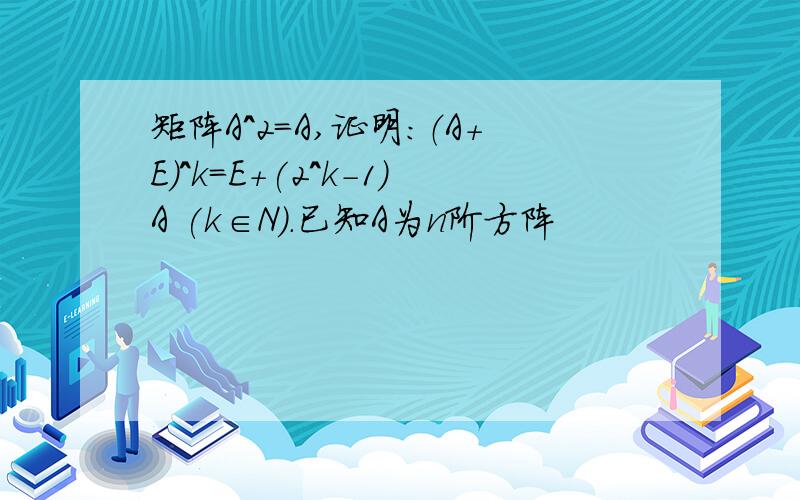 矩阵A^2=A,证明:（A+E）^k=E+(2^k-1)A (k∈N).已知A为n阶方阵