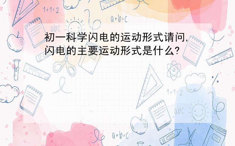 初一科学闪电的运动形式请问,闪电的主要运动形式是什么?